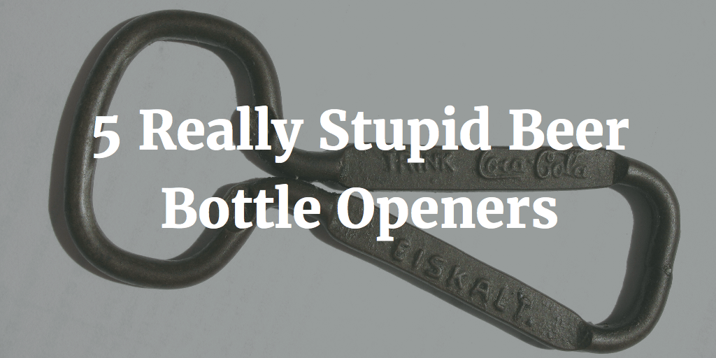 5 Really Stupid Beer Bottle Openers